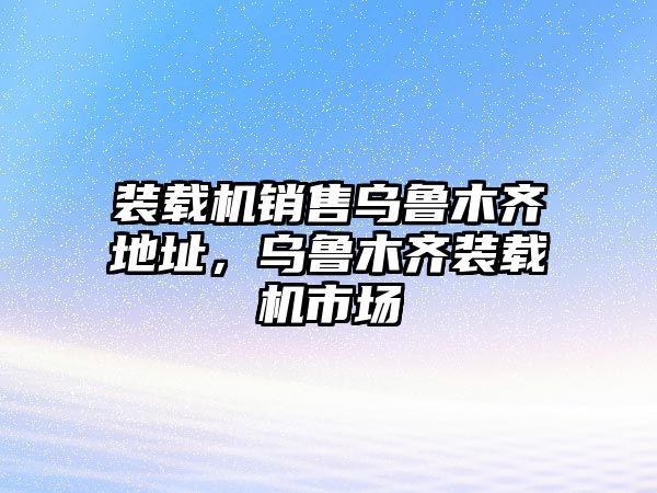 裝載機銷售烏魯木齊地址，烏魯木齊裝載機市場