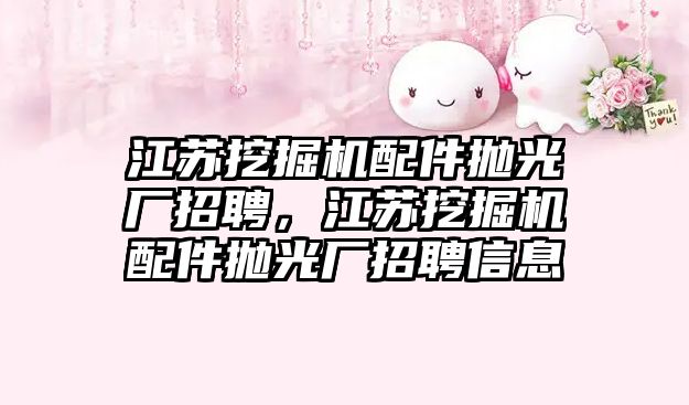 江蘇挖掘機配件拋光廠招聘，江蘇挖掘機配件拋光廠招聘信息