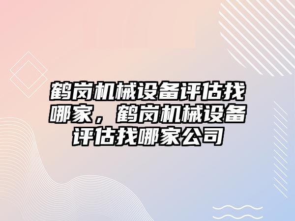 鶴崗機械設(shè)備評估找哪家，鶴崗機械設(shè)備評估找哪家公司