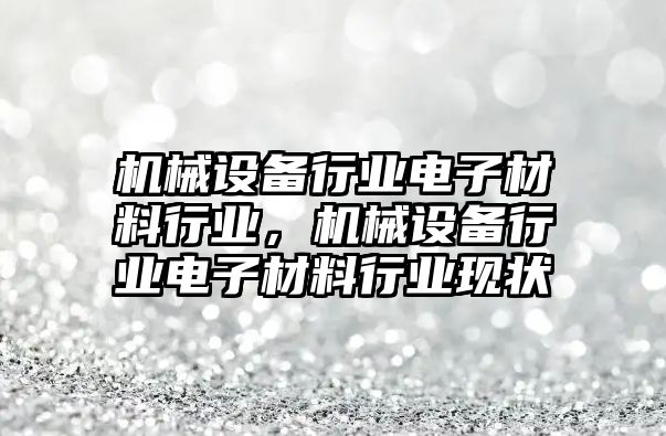 機械設(shè)備行業(yè)電子材料行業(yè)，機械設(shè)備行業(yè)電子材料行業(yè)現(xiàn)狀