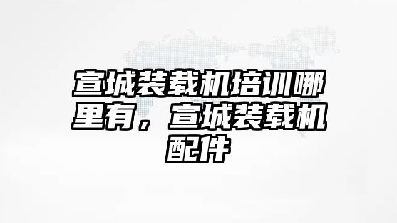 宣城裝載機(jī)培訓(xùn)哪里有，宣城裝載機(jī)配件