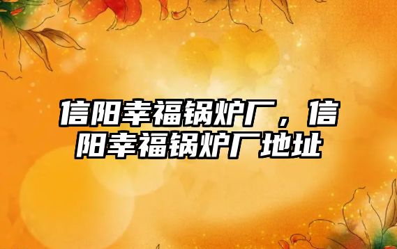 信陽幸福鍋爐廠，信陽幸福鍋爐廠地址