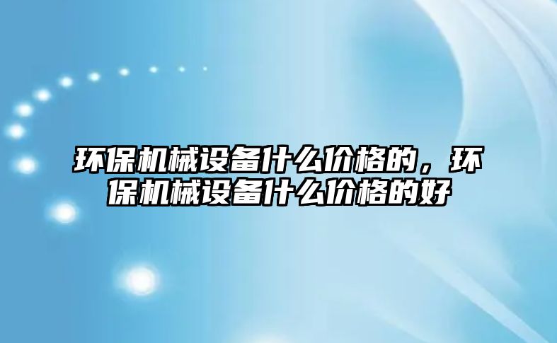 環保機械設備什么價格的，環保機械設備什么價格的好