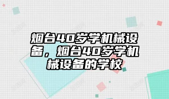 煙臺40歲學機械設備，煙臺40歲學機械設備的學校