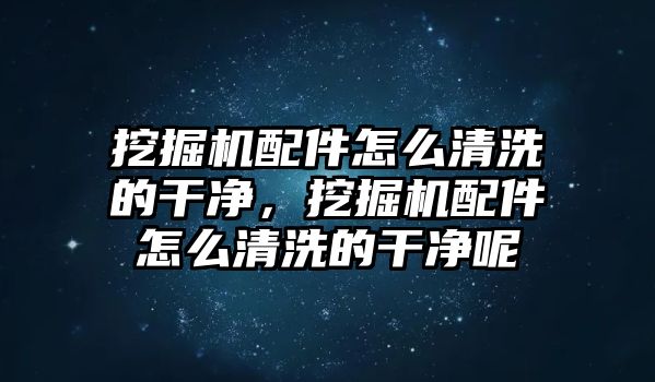 挖掘機(jī)配件怎么清洗的干凈，挖掘機(jī)配件怎么清洗的干凈呢