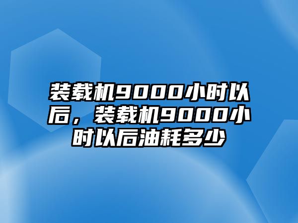 裝載機9000小時以后，裝載機9000小時以后油耗多少