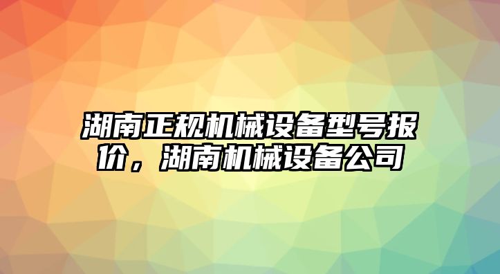 湖南正規(guī)機械設(shè)備型號報價，湖南機械設(shè)備公司