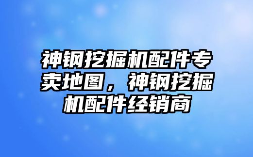 神鋼挖掘機配件專賣地圖，神鋼挖掘機配件經銷商