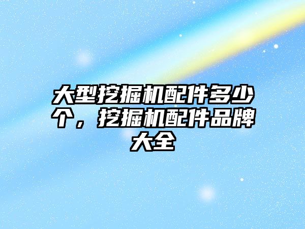 大型挖掘機配件多少個，挖掘機配件品牌大全