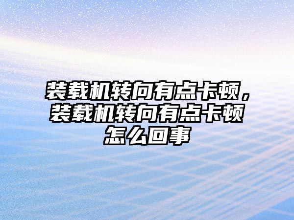 裝載機轉向有點卡頓，裝載機轉向有點卡頓怎么回事