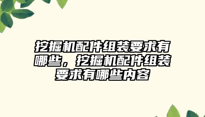 挖掘機配件組裝要求有哪些，挖掘機配件組裝要求有哪些內容