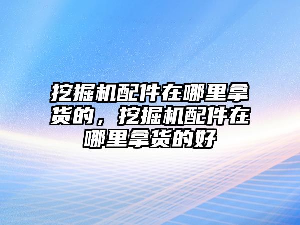 挖掘機配件在哪里拿貨的，挖掘機配件在哪里拿貨的好