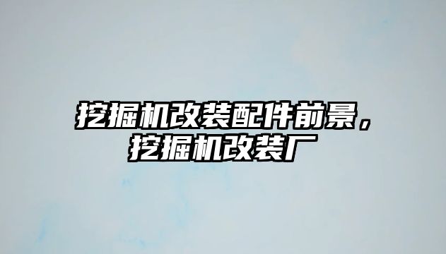 挖掘機改裝配件前景，挖掘機改裝廠