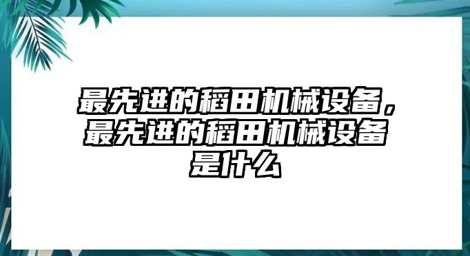 最先進的稻田機械設備，最先進的稻田機械設備是什么