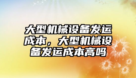 大型機械設備發運成本，大型機械設備發運成本高嗎