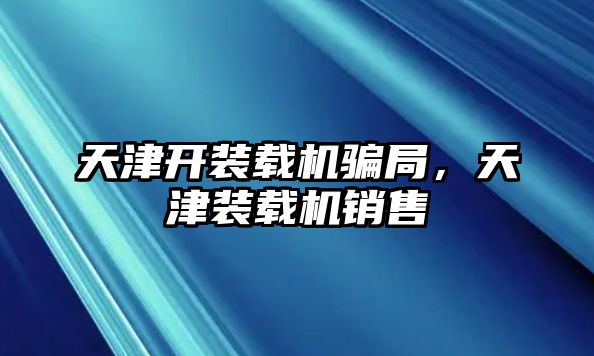 天津開裝載機騙局，天津裝載機銷售