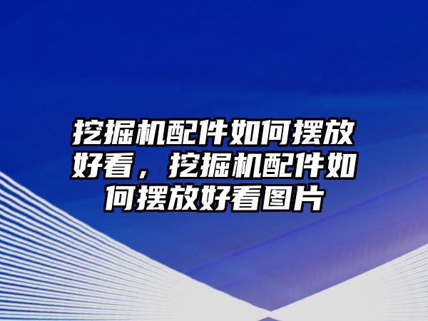 挖掘機配件如何擺放好看，挖掘機配件如何擺放好看圖片