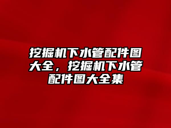 挖掘機下水管配件圖大全，挖掘機下水管配件圖大全集