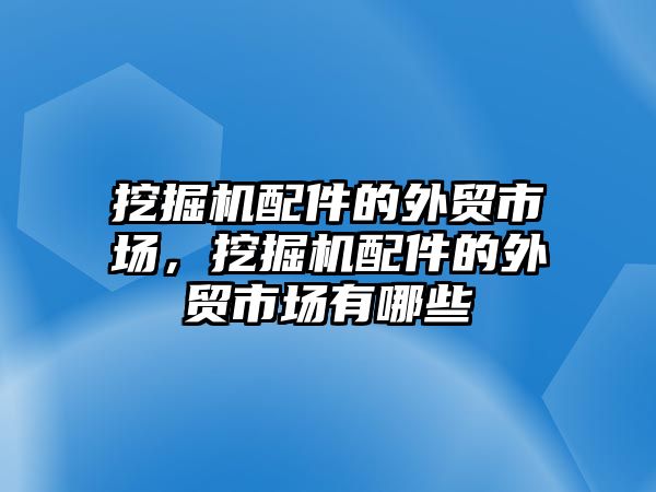 挖掘機配件的外貿市場，挖掘機配件的外貿市場有哪些