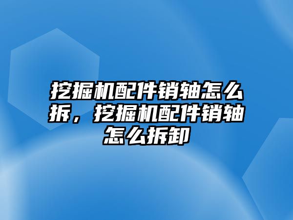 挖掘機配件銷軸怎么拆，挖掘機配件銷軸怎么拆卸