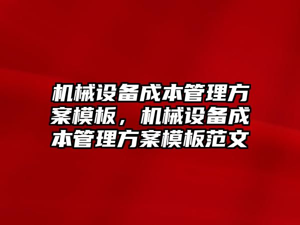 機械設(shè)備成本管理方案模板，機械設(shè)備成本管理方案模板范文