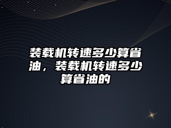 裝載機轉速多少算省油，裝載機轉速多少算省油的