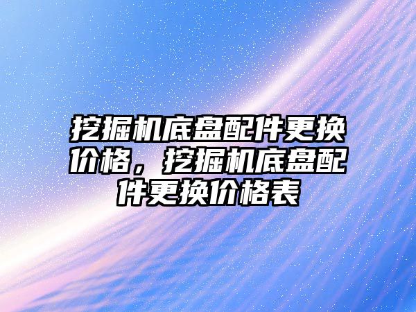 挖掘機底盤配件更換價格，挖掘機底盤配件更換價格表