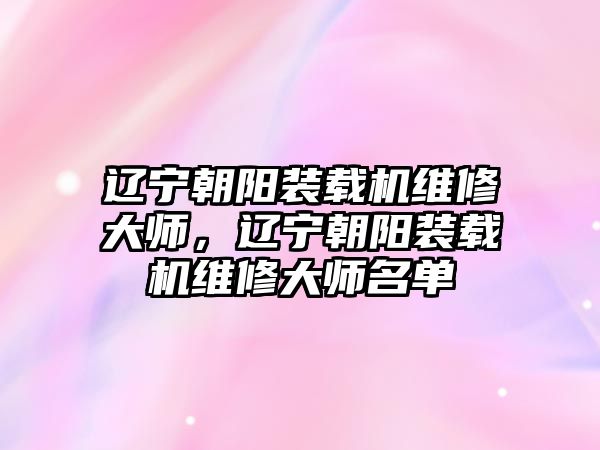 遼寧朝陽(yáng)裝載機(jī)維修大師，遼寧朝陽(yáng)裝載機(jī)維修大師名單