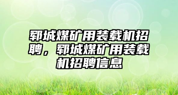 鄆城煤礦用裝載機招聘，鄆城煤礦用裝載機招聘信息