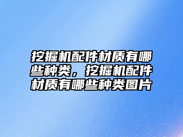 挖掘機配件材質有哪些種類，挖掘機配件材質有哪些種類圖片