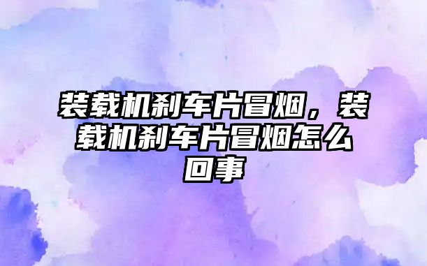 裝載機剎車片冒煙，裝載機剎車片冒煙怎么回事