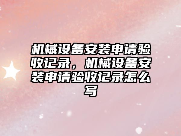 機械設備安裝申請驗收記錄，機械設備安裝申請驗收記錄怎么寫