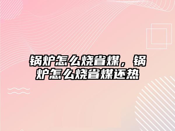 鍋爐怎么燒省煤，鍋爐怎么燒省煤還熱