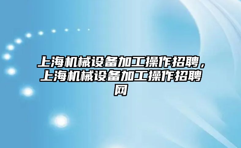 上海機械設備加工操作招聘，上海機械設備加工操作招聘網