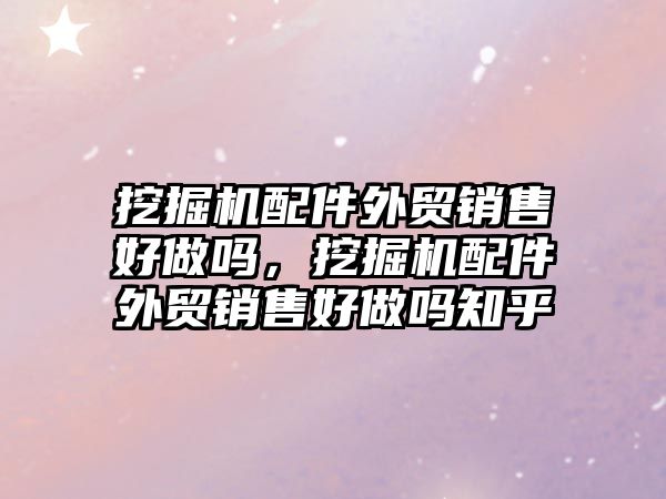 挖掘機配件外貿銷售好做嗎，挖掘機配件外貿銷售好做嗎知乎