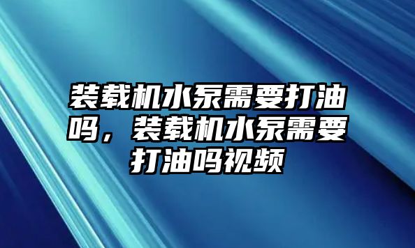 裝載機水泵需要打油嗎，裝載機水泵需要打油嗎視頻