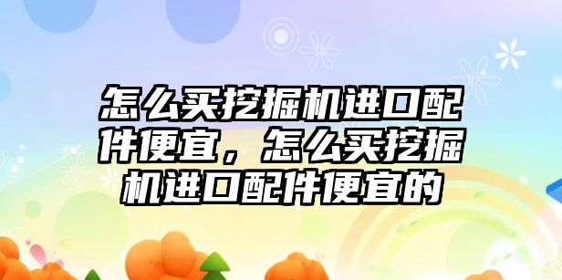 怎么買挖掘機進口配件便宜，怎么買挖掘機進口配件便宜的