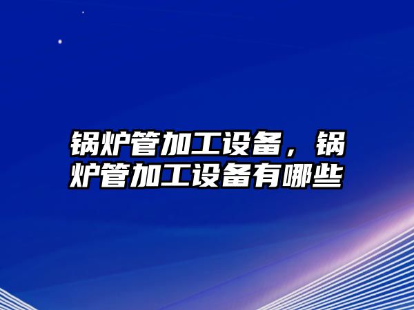 鍋爐管加工設(shè)備，鍋爐管加工設(shè)備有哪些