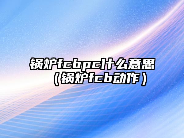 鍋爐fcbpc什么意思（鍋爐fcb動作）