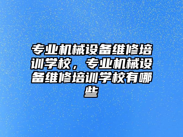 專業機械設備維修培訓學校，專業機械設備維修培訓學校有哪些