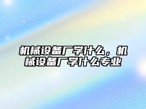 機械設(shè)備廠學(xué)什么，機械設(shè)備廠學(xué)什么專業(yè)