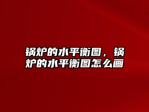 鍋爐的水平衡圖，鍋爐的水平衡圖怎么畫