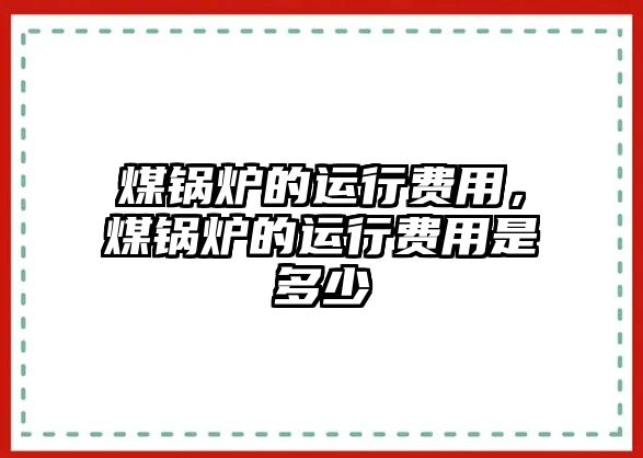 煤鍋爐的運行費用，煤鍋爐的運行費用是多少