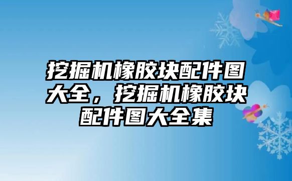 挖掘機橡膠塊配件圖大全，挖掘機橡膠塊配件圖大全集