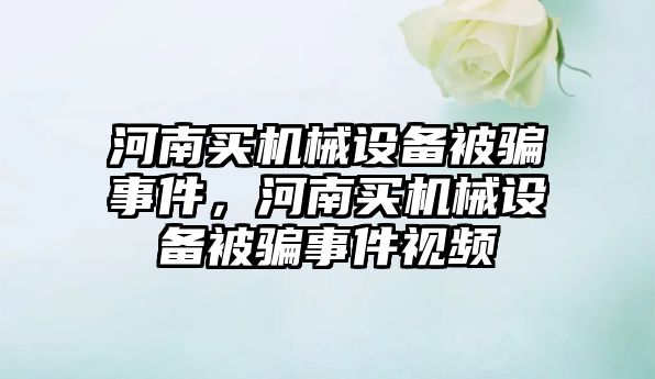 河南買機械設備被騙事件，河南買機械設備被騙事件視頻