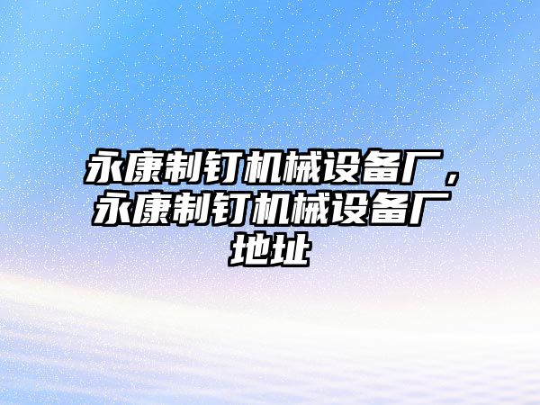 永康制釘機(jī)械設(shè)備廠，永康制釘機(jī)械設(shè)備廠地址