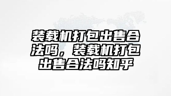 裝載機打包出售合法嗎，裝載機打包出售合法嗎知乎