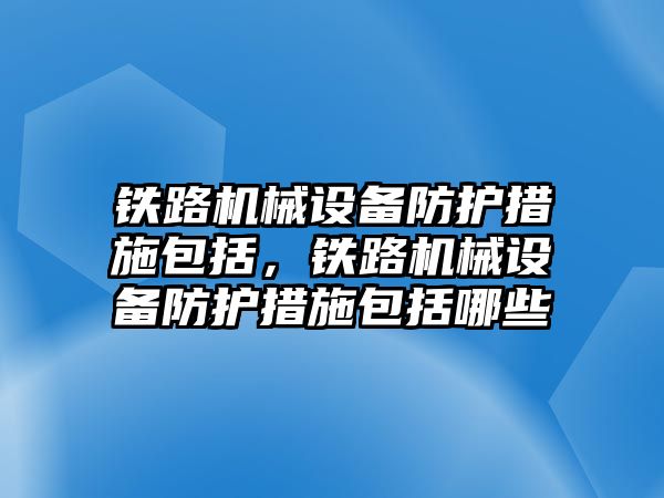 鐵路機械設備防護措施包括，鐵路機械設備防護措施包括哪些