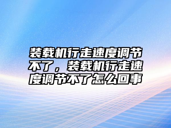 裝載機行走速度調節不了，裝載機行走速度調節不了怎么回事