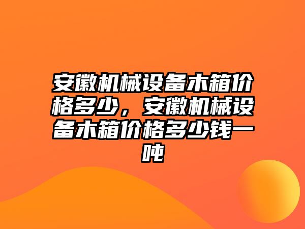 安徽機械設備木箱價格多少，安徽機械設備木箱價格多少錢一噸